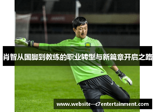 肖智从国脚到教练的职业转型与新篇章开启之路
