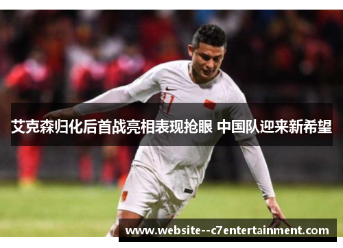 艾克森归化后首战亮相表现抢眼 中国队迎来新希望