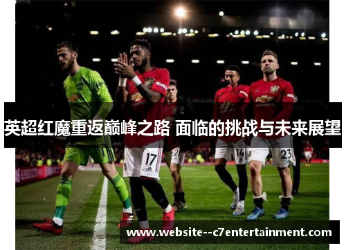 英超红魔重返巅峰之路 面临的挑战与未来展望