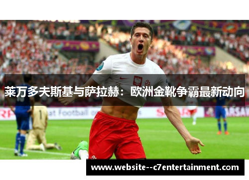 莱万多夫斯基与萨拉赫：欧洲金靴争霸最新动向