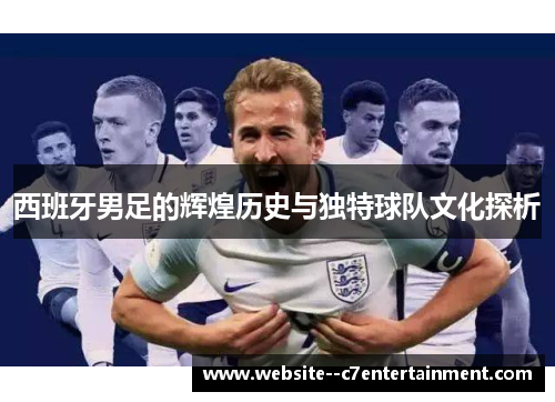西班牙男足的辉煌历史与独特球队文化探析