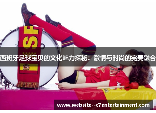 西班牙足球宝贝的文化魅力探秘:激情与时尚的完美融合 西班牙足球宝贝的文化魅力探秘:激情与时尚的完美融合