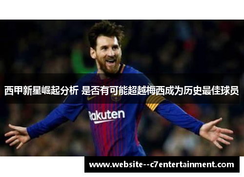 西甲新星崛起分析 是否有可能超越梅西成为历史最佳球员