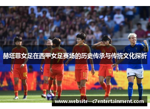 赫塔菲女足在西甲女足赛场的历史传承与传统文化探析 赫塔菲女足在西甲女足赛场的历史传承与传统文化探析