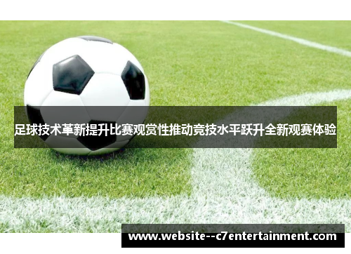 足球技术革新提升比赛观赏性推动竞技水平跃升全新观赛体验