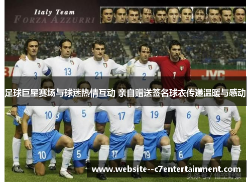 足球巨星赛场与球迷热情互动 亲自赠送签名球衣传递温暖与感动 足球巨星赛场与球迷热情互动 亲自赠送签名球衣传递温暖与感动