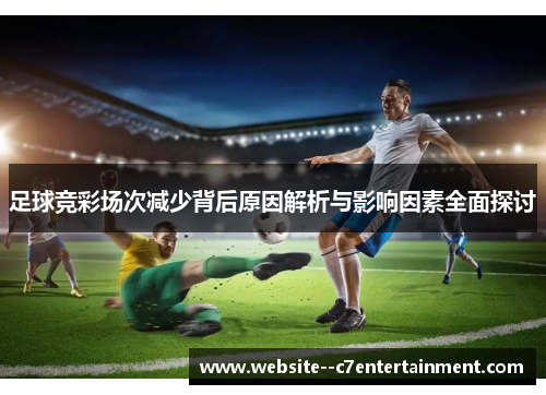 足球竞彩场次减少背后原因解析与影响因素全面探讨 足球竞彩场次减少背后原因解析与影响因素全面探讨