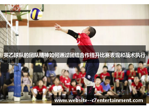 英乙球队的团队精神如何通过团结合作提升比赛表现和战术执行 英乙球队的团队精神如何通过团结合作提升比赛表现和战术执行