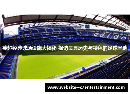 英超经典球场设施大揭秘 探访最具历史与特色的足球圣地