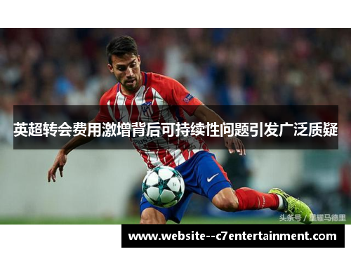 英超转会费用激增背后可持续性问题引发广泛质疑