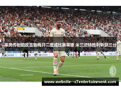 莱奥传射助攻吉鲁梅开二度成比赛英雄 米兰逆转胜利斩获三分 莱奥传射助攻吉鲁梅开二度成比赛英雄 米兰逆转胜利斩获三分