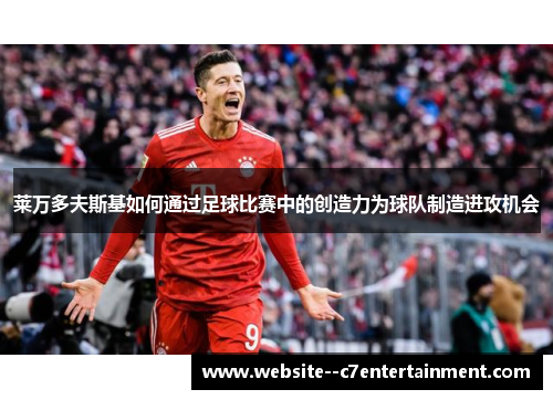 莱万多夫斯基如何通过足球比赛中的创造力为球队制造进攻机会