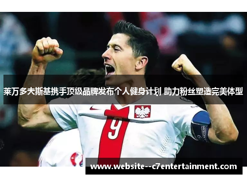 莱万多夫斯基携手顶级品牌发布个人健身计划 助力粉丝塑造完美体型 莱万多夫斯基携手顶级品牌发布个人健身计划 助力粉丝塑造完美体型
