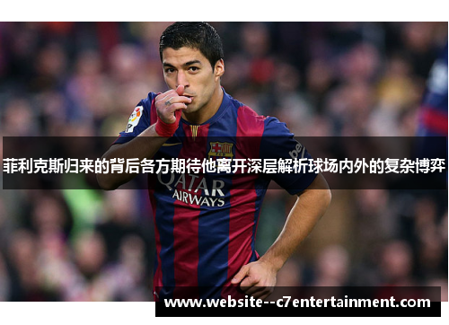 菲利克斯归来的背后各方期待他离开深层解析球场内外的复杂博弈