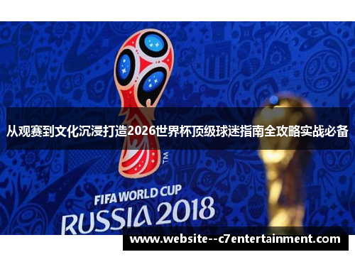 从观赛到文化沉浸打造2026世界杯顶级球迷指南全攻略实战必备