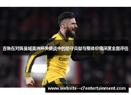 吉鲁在对阵曼城美洲杯关键战中的防守贡献与整体价值深度全面评估