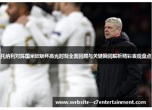 托纳利对阵国米欧联杯高光时刻全面回顾与关键瞬间解析精彩表现盘点