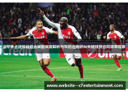 法甲焦点战锋线组合威胁深度解析与攻防走向研判关键球员协同效率观察 法甲焦点战锋线组合威胁深度解析与攻防走向研判关键球员协同效率观察