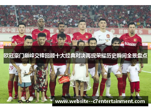 欧冠豪门巅峰交锋回顾十大经典对决再现荣耀历史瞬间全景盘点 欧冠豪门巅峰交锋回顾十大经典对决再现荣耀历史瞬间全景盘点