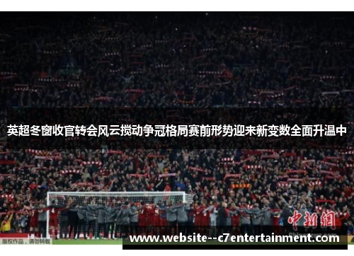 英超冬窗收官转会风云搅动争冠格局赛前形势迎来新变数全面升温中 英超冬窗收官转会风云搅动争冠格局赛前形势迎来新变数全面升温中