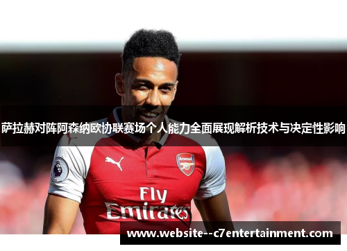 萨拉赫对阵阿森纳欧协联赛场个人能力全面展现解析技术与决定性影响 萨拉赫对阵阿森纳欧协联赛场个人能力全面展现解析技术与决定性影响