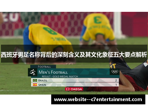 西班牙男足名称背后的深刻含义及其文化象征五大要点解析
