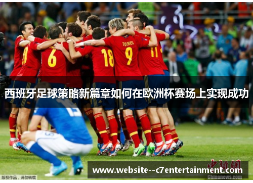 西班牙足球策略新篇章如何在欧洲杯赛场上实现成功 西班牙足球策略新篇章如何在欧洲杯赛场上实现成功