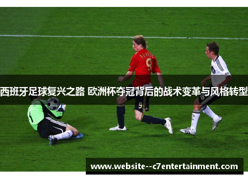 西班牙足球复兴之路 欧洲杯夺冠背后的战术变革与风格转型