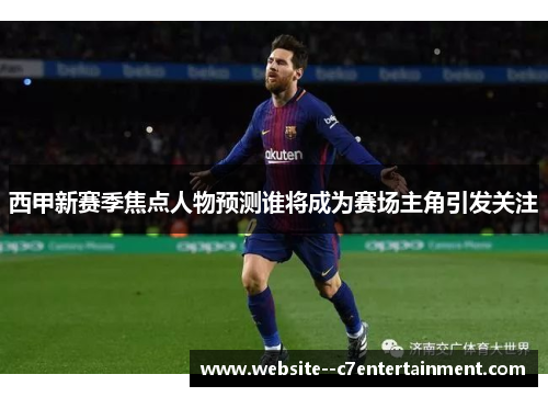 西甲新赛季焦点人物预测谁将成为赛场主角引发关注 西甲新赛季焦点人物预测谁将成为赛场主角引发关注