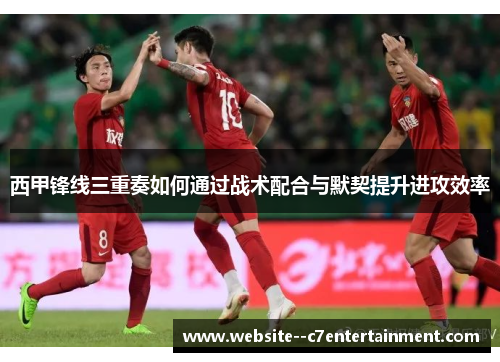 西甲锋线三重奏如何通过战术配合与默契提升进攻效率