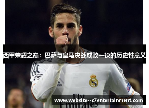 西甲荣耀之巅：巴萨与皇马决战成败一役的历史性意义