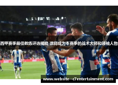 西甲赛季最佳教练评选揭晓 谁将成为本赛季的战术大师和领袖人物 西甲赛季最佳教练评选揭晓 谁将成为本赛季的战术大师和领袖人物