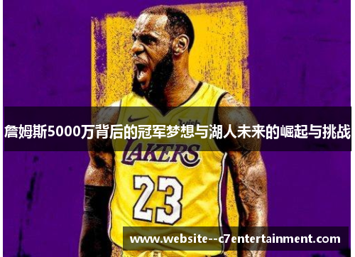 詹姆斯5000万背后的冠军梦想与湖人未来的崛起与挑战 詹姆斯5000万背后的冠军梦想与湖人未来的崛起与挑战