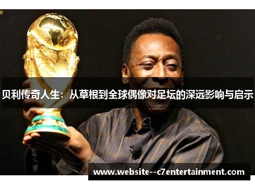 贝利传奇人生:从草根到全球偶像对足坛的深远影响与启示 贝利传奇人生:从草根到全球偶像对足坛的深远影响与启示