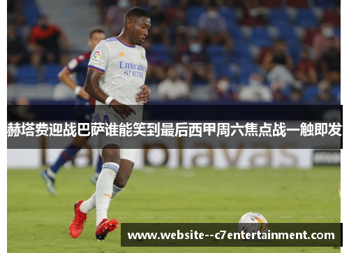 赫塔费迎战巴萨谁能笑到最后西甲周六焦点战一触即发