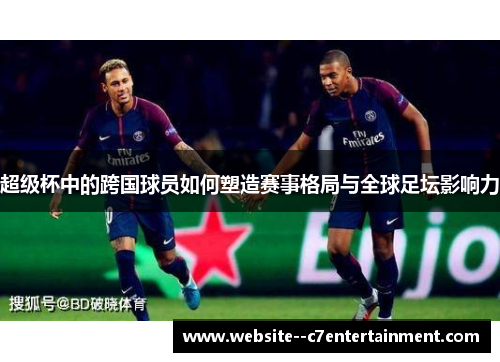 超级杯中的跨国球员如何塑造赛事格局与全球足坛影响力 超级杯中的跨国球员如何塑造赛事格局与全球足坛影响力