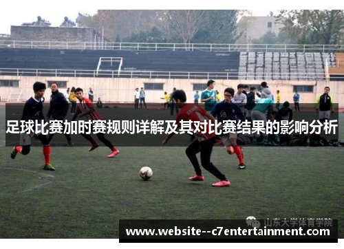 足球比赛加时赛规则详解及其对比赛结果的影响分析 足球比赛加时赛规则详解及其对比赛结果的影响分析