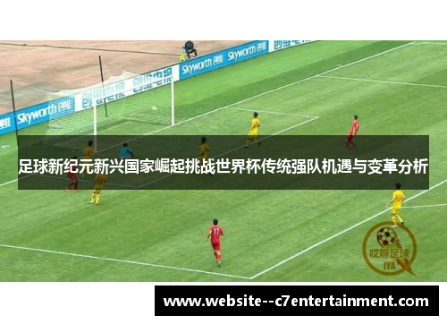 足球新纪元新兴国家崛起挑战世界杯传统强队机遇与变革分析