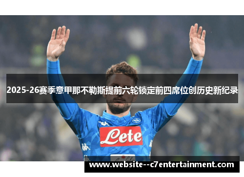 2025-26赛季意甲那不勒斯提前六轮锁定前四席位创历史新纪录 2025-26赛季意甲那不勒斯提前六轮锁定前四席位创历史新纪录