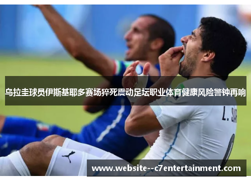 乌拉圭球员伊斯基耶多赛场猝死震动足坛职业体育健康风险警钟再响 乌拉圭球员伊斯基耶多赛场猝死震动足坛职业体育健康风险警钟再响