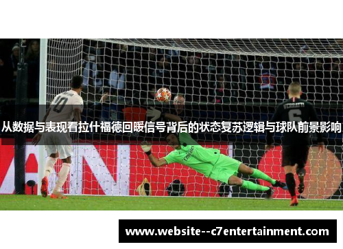 从数据与表现看拉什福德回暖信号背后的状态复苏逻辑与球队前景影响