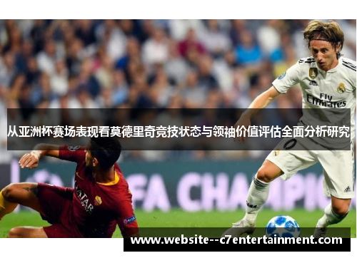 从亚洲杯赛场表现看莫德里奇竞技状态与领袖价值评估全面分析研究 从亚洲杯赛场表现看莫德里奇竞技状态与领袖价值评估全面分析研究