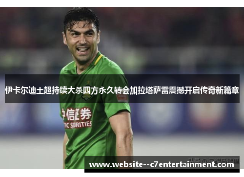 伊卡尔迪土超持续大杀四方永久转会加拉塔萨雷震撼开启传奇新篇章 伊卡尔迪土超持续大杀四方永久转会加拉塔萨雷震撼开启传奇新篇章