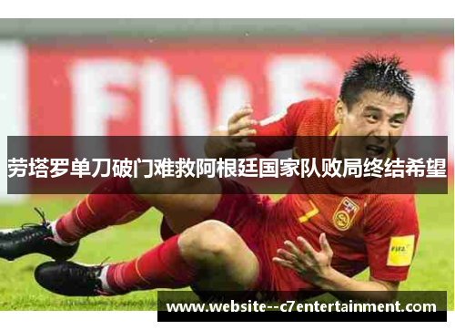 劳塔罗单刀破门难救阿根廷国家队败局终结希望