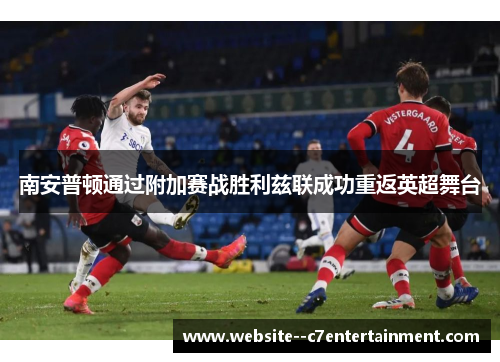 南安普顿通过附加赛战胜利兹联成功重返英超舞台 南安普顿通过附加赛战胜利兹联成功重返英超舞台