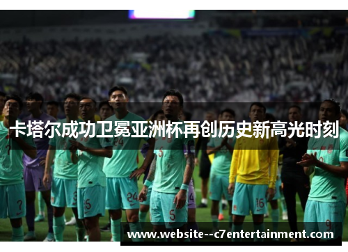 卡塔尔成功卫冕亚洲杯再创历史新高光时刻