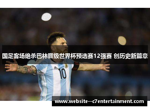 国足客场绝杀巴林晋级世界杯预选赛12强赛 创历史新篇章 国足客场绝杀巴林晋级世界杯预选赛12强赛 创历史新篇章