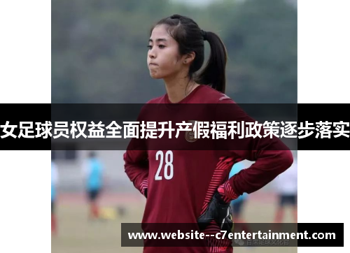 女足球员权益全面提升产假福利政策逐步落实 女足球员权益全面提升产假福利政策逐步落实