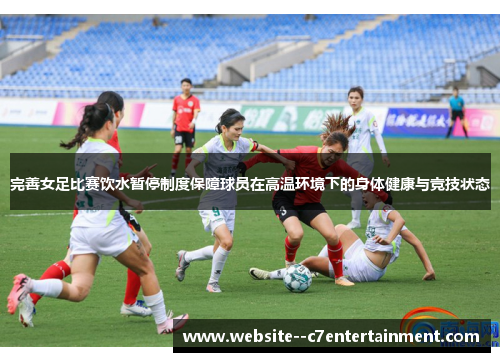 完善女足比赛饮水暂停制度保障球员在高温环境下的身体健康与竞技状态 完善女足比赛饮水暂停制度保障球员在高温环境下的身体健康与竞技状态