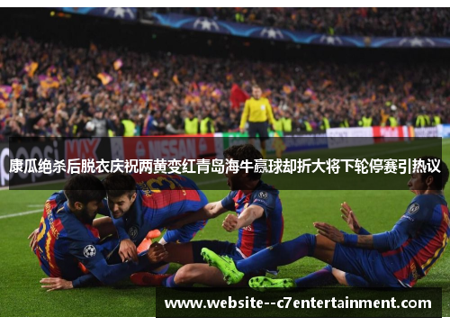 康瓜绝杀后脱衣庆祝两黄变红青岛海牛赢球却折大将下轮停赛引热议 康瓜绝杀后脱衣庆祝两黄变红青岛海牛赢球却折大将下轮停赛引热议